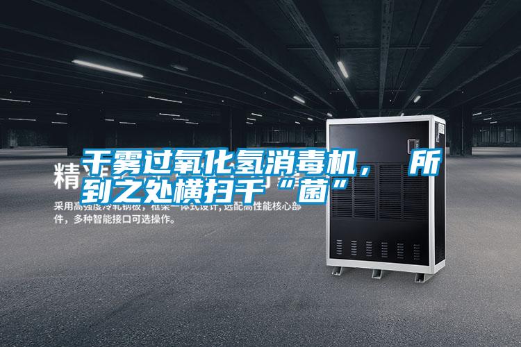 干霧過氧化氫消毒機, 所到之處橫掃千“菌”