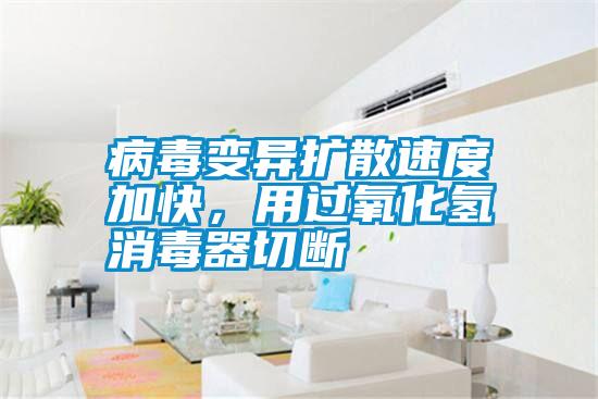 病毒變異擴散速度加快,用過氧化氫消毒器切斷