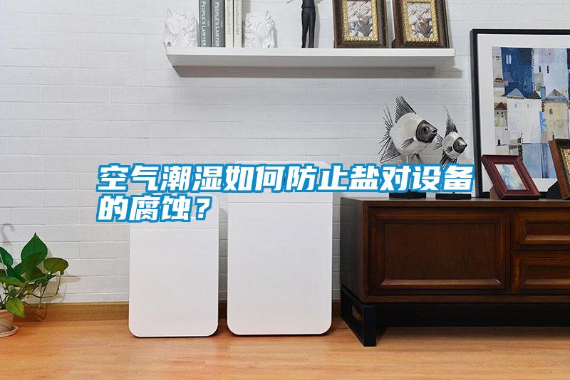 空氣潮濕如何防止鹽對設備的腐蝕？