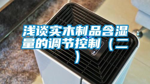 淺談實木制品含濕量的調節控制(二)