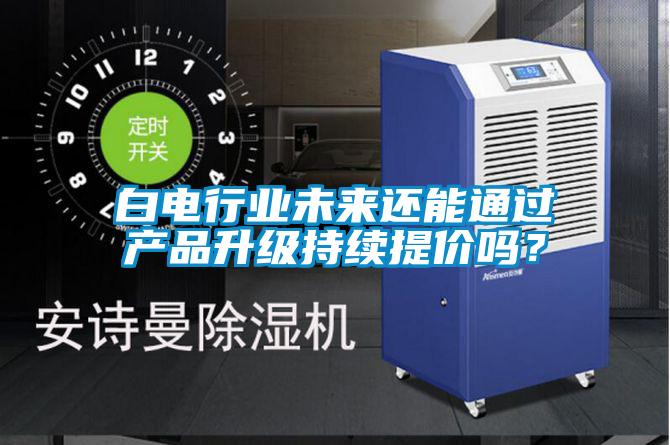 白電行業未來還能通過產品升級持續提價嗎?