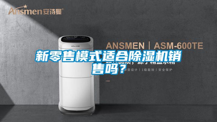 新零售模式適合除濕機銷售嗎？