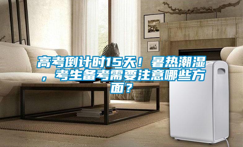 高考倒計(jì)時15天！暑熱潮濕，考生備考需要注意哪些方面？