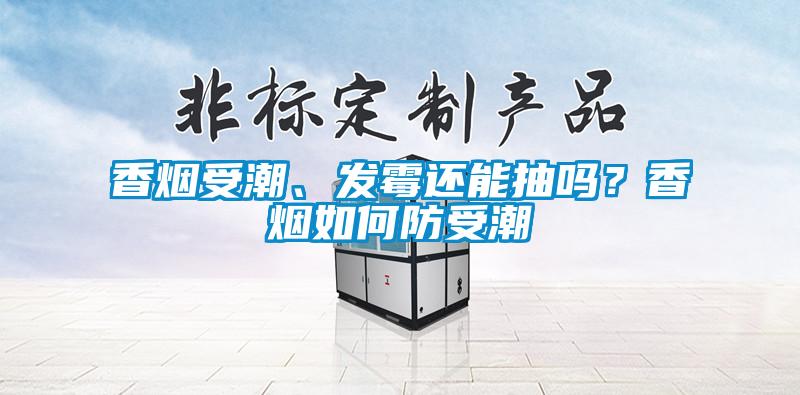 香煙受潮、發(fā)霉還能抽嗎？香煙如何防受潮