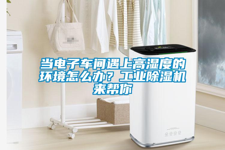當電子車間遇上高濕度的環(huán)境怎么辦？工業(yè)除濕機來幫你