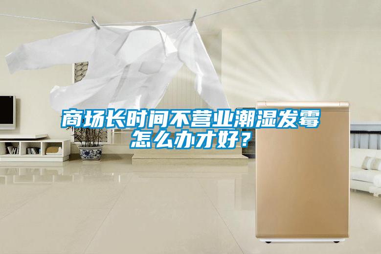 商場長時間不營業潮濕發霉怎么辦才好?