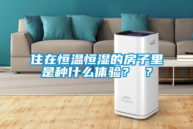 住在恒溫恒濕的房子里是種什么體驗(yàn)？ ？