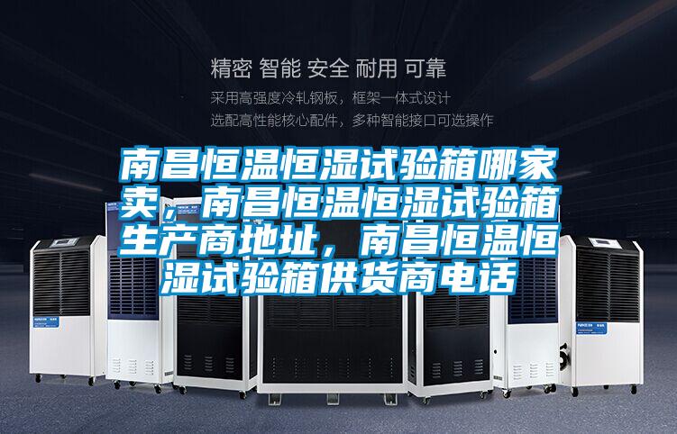 南昌恒溫恒濕試驗箱哪家賣，南昌恒溫恒濕試驗箱生產商地址，南昌恒溫恒濕試驗箱供貨商電話