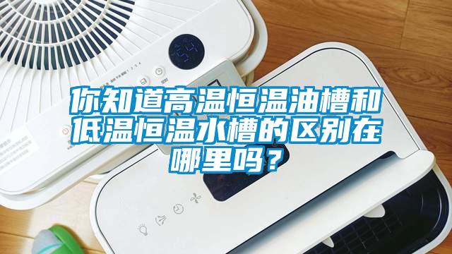 你知道高溫恒溫油槽和低溫恒溫水槽的區別在哪里嗎？
