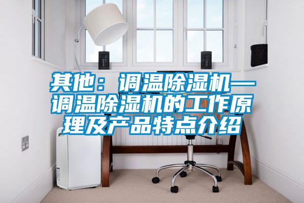 其他:調溫除濕機—調溫除濕機的工作原理及產品特點介紹