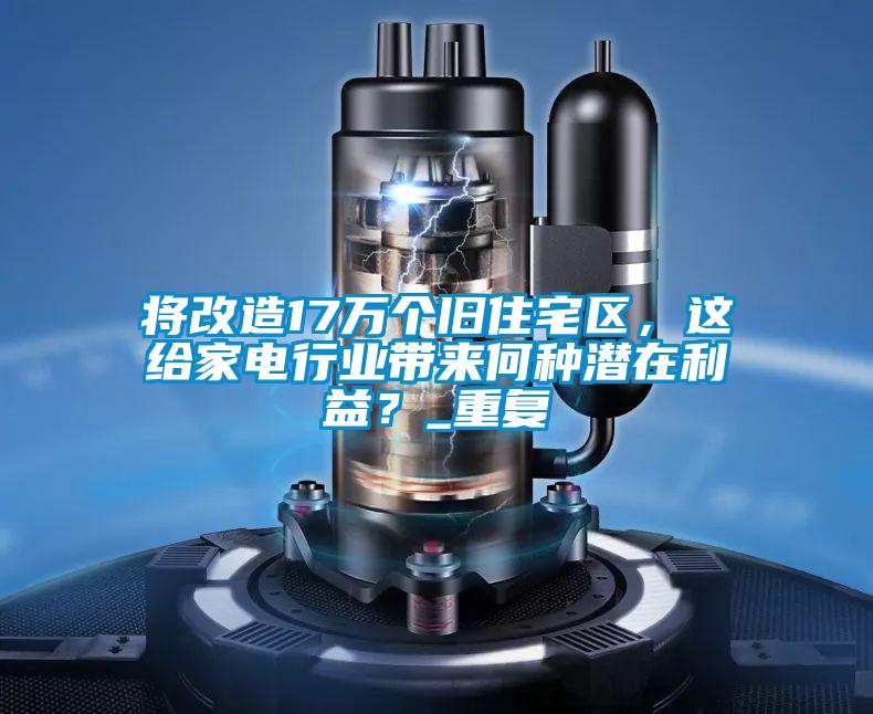 將改造17萬個舊住宅區(qū)，這給家電行業(yè)帶來何種潛在利益？_重復(fù)