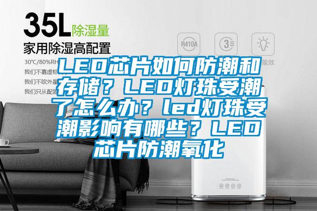 LED芯片如何防潮和存儲？LED燈珠受潮了怎么辦？led燈珠受潮影響有哪些？LED芯片防潮氧化