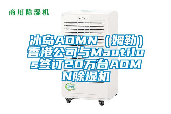 冰島AOMN(姆勒)香港公司與Mautilus簽訂20萬臺AOMN除濕機(jī)