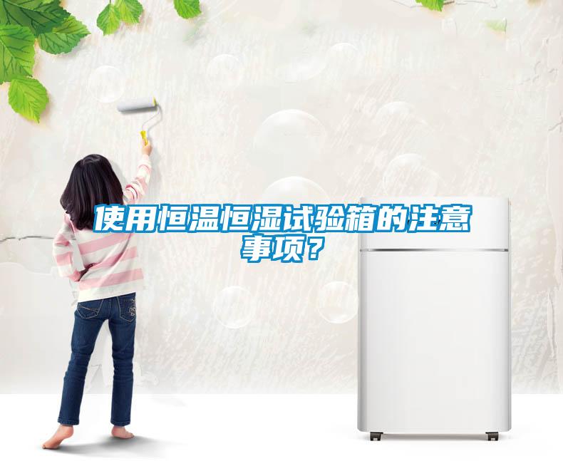 使用恒溫恒濕試驗箱的注意事項?