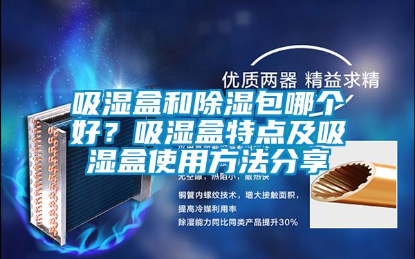 吸濕盒和除濕包哪個好？吸濕盒特點及吸濕盒使用方法分享