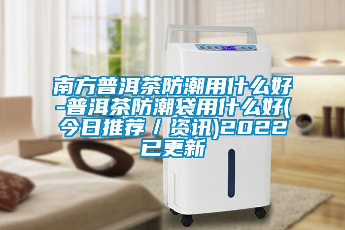 南方普洱茶防潮用什么好-普洱茶防潮袋用什么好(今日推薦/資訊)2022已更新