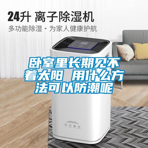 臥室里長(zhǎng)期見不著太陽(yáng) 用什么方法可以防潮呢