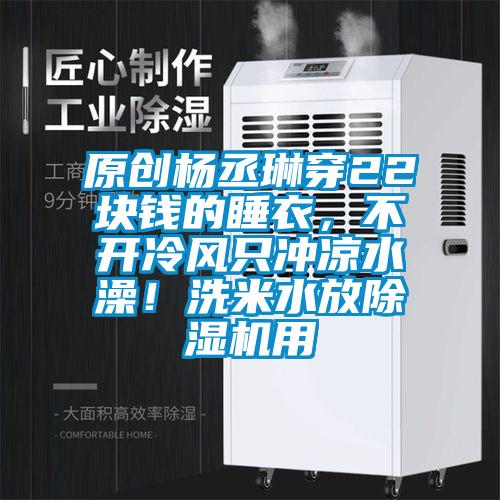 原創楊丞琳穿22塊錢的睡衣，不開冷風只沖涼水澡！洗米水放除濕機用