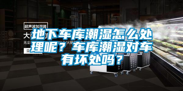 地下車(chē)庫(kù)潮濕怎么處理呢？車(chē)庫(kù)潮濕對(duì)車(chē)有壞處嗎？