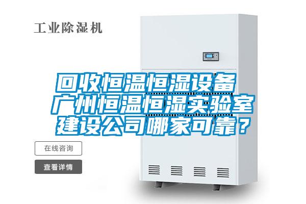 回收恒溫恒濕設備 廣州恒溫恒濕實驗室建設公司哪家可靠?