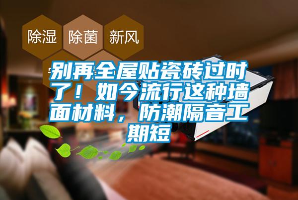 別再全屋貼瓷磚過時了！如今流行這種墻面材料，防潮隔音工期短