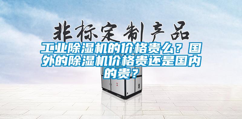 工業(yè)除濕機(jī)的價(jià)格貴么？國(guó)外的除濕機(jī)價(jià)格貴還是國(guó)內(nèi)的貴？