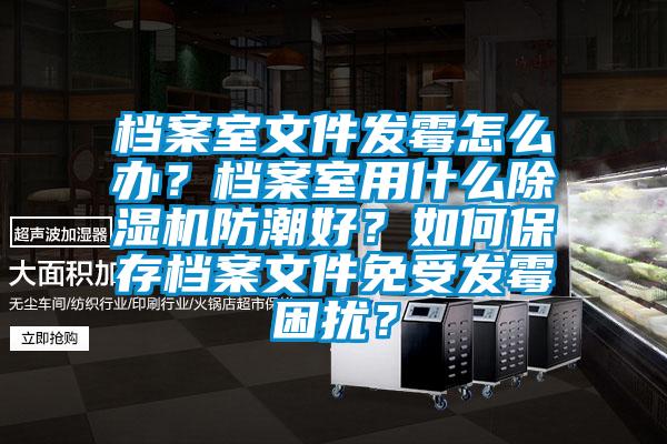 檔案室文件發(fā)霉怎么辦？檔案室用什么除濕機防潮好？如何保存檔案文件免受發(fā)霉困擾？