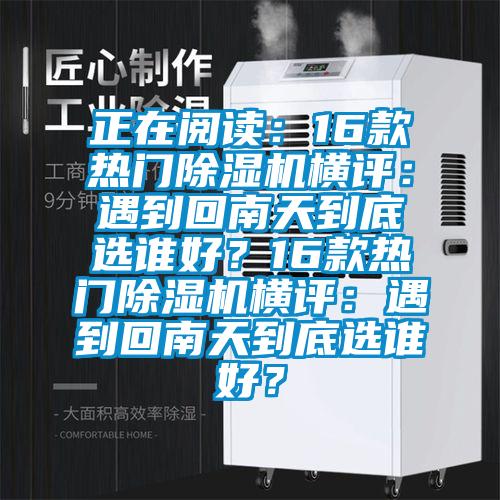 正在閱讀：16款熱門除濕機(jī)橫評(píng)：遇到回南天到底選誰(shuí)好？16款熱門除濕機(jī)橫評(píng)：遇到回南天到底選誰(shuí)好？