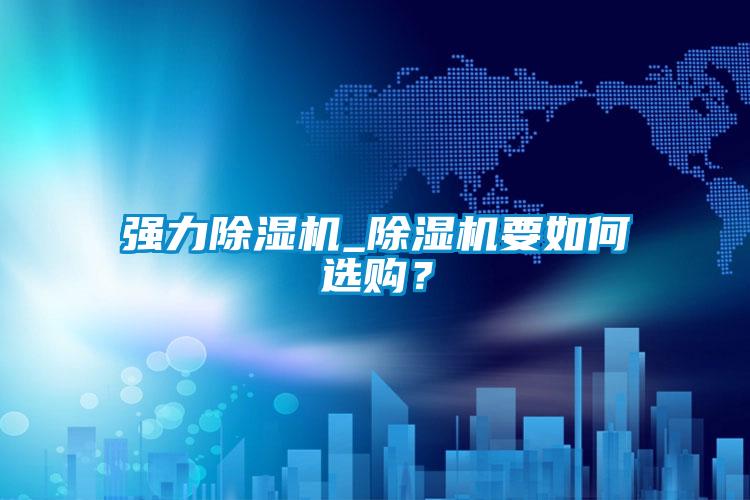強(qiáng)力除濕機(jī)_除濕機(jī)要如何選購？
