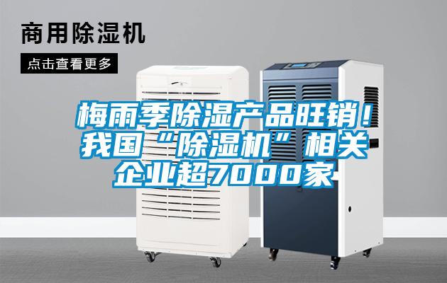 梅雨季除濕產品旺銷！我國“除濕機”相關企業超7000家
