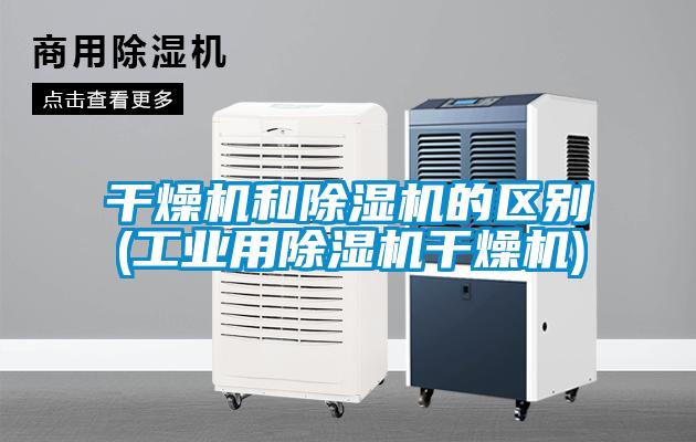 干燥機和除濕機的區別(工業用除濕機干燥機)