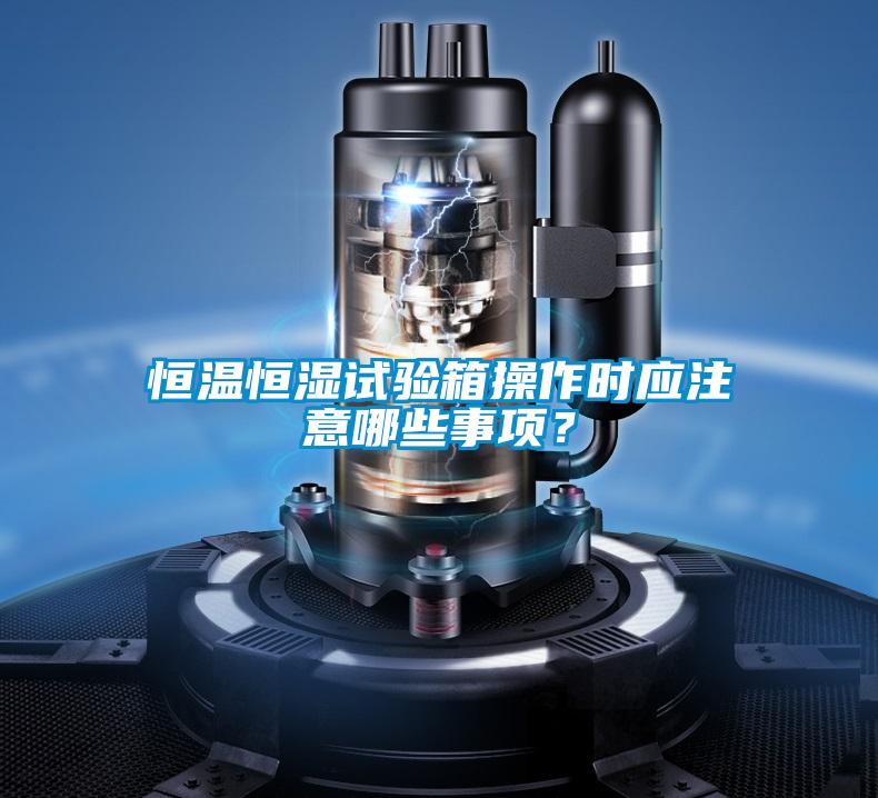 恒溫恒濕試驗箱操作時應注意哪些事項？