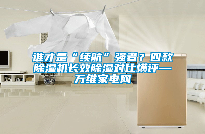 誰才是“續(xù)航”強者？四款除濕機長效除濕對比橫評—萬維家電網(wǎng)