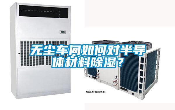 無塵車間如何對半導(dǎo)體材料除濕?