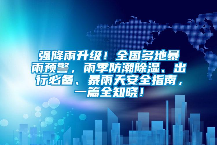 強降雨升級!全國多地暴雨預警,雨季防潮除濕、出行必備、暴雨天安全指南,一篇全知曉!