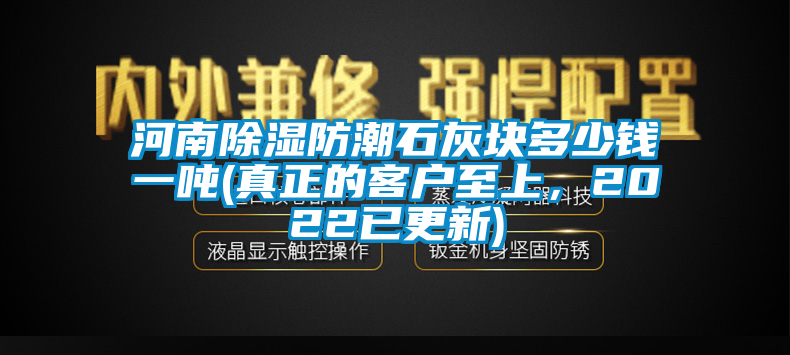 河南除濕防潮石灰塊多少錢一噸(真正的客戶至上,2022已更新)