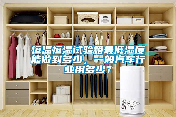 恒溫恒濕試驗箱最低濕度能做到多少，一般汽車行業用多少？
