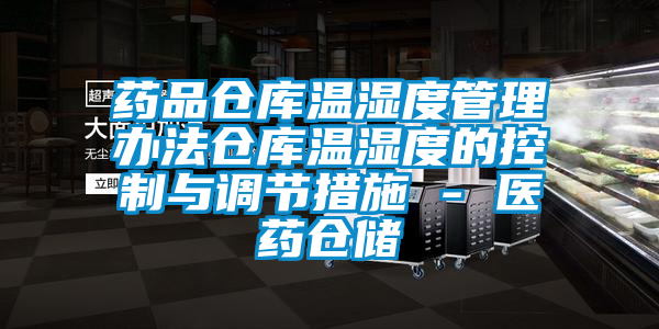 藥品倉庫溫濕度管理辦法倉庫溫濕度的控制與調節(jié)措施 - 醫(yī)藥倉儲