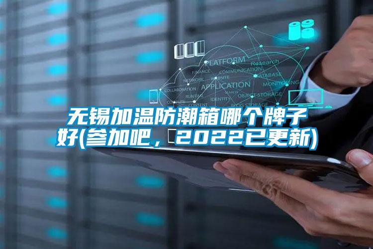 無錫加溫防潮箱哪個牌子好(參加吧，2022已更新)