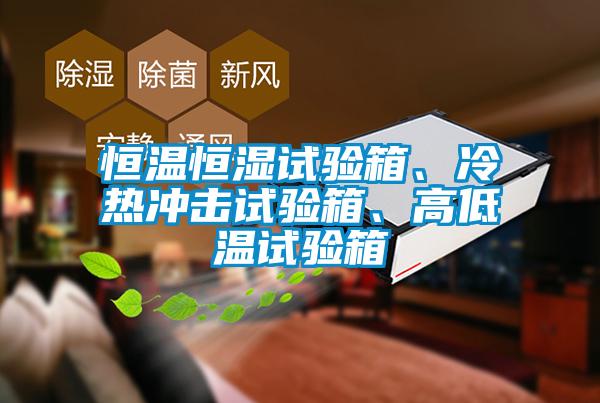 恒溫恒濕試驗(yàn)箱、冷熱沖擊試驗(yàn)箱、高低溫試驗(yàn)箱