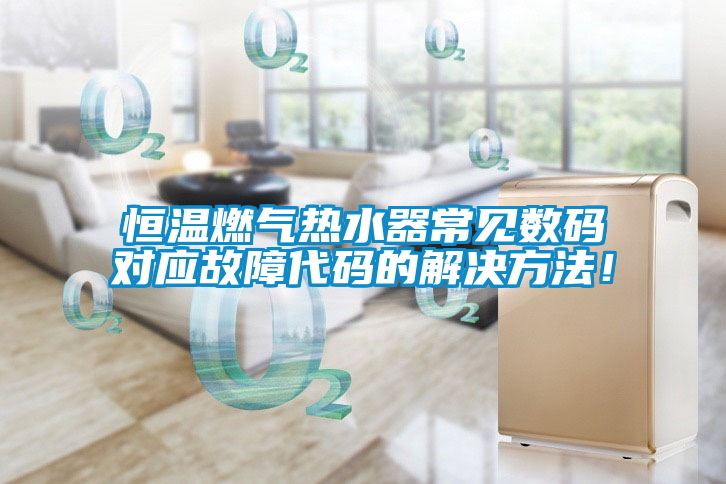 恒溫燃氣熱水器常見數碼對應故障代碼的解決方法!