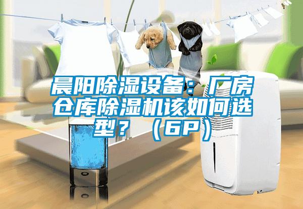 晨陽除濕設備：廠房倉庫除濕機該如何選型？（6P）
