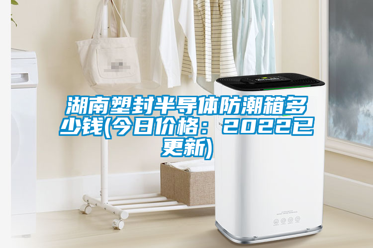 湖南塑封半導(dǎo)體防潮箱多少錢(今日價格:2022已更新)