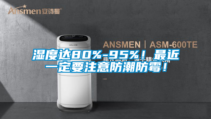 濕度達80%-95%！最近一定要注意防潮防霉！