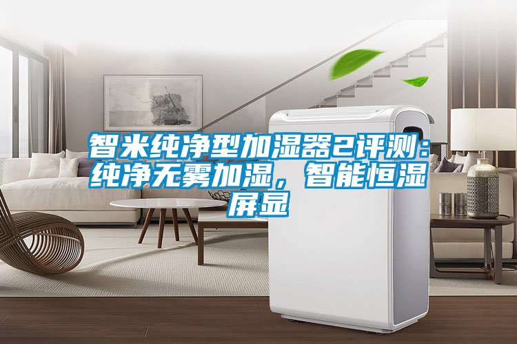 智米純凈型加濕器2評測：純凈無霧加濕，智能恒濕屏顯