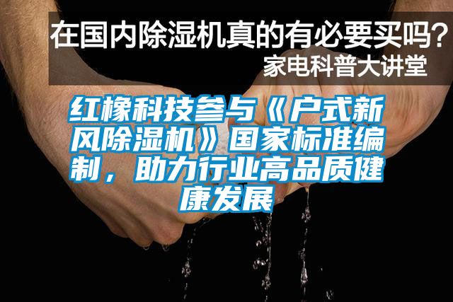 紅橡科技參與《戶式新風除濕機》國家標準編制，助力行業高品質健康發展