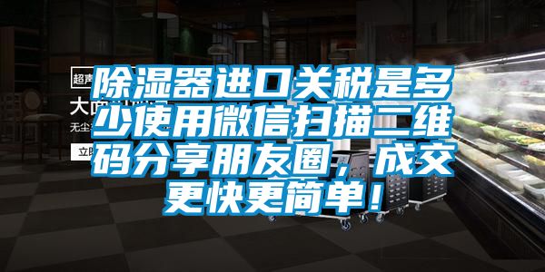 除濕器進(jìn)口關(guān)稅是多少使用微信掃描二維碼分享朋友圈,成交更快更簡單!