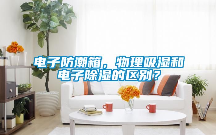 電子防潮箱，物理吸濕和電子除濕的區(qū)別？
