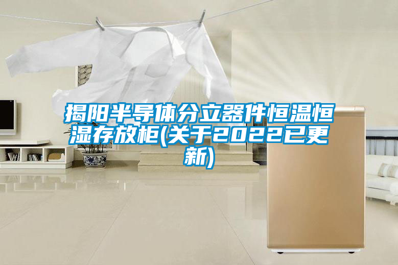 揭陽半導體分立器件恒溫恒濕存放柜(關(guān)于2022已更新)