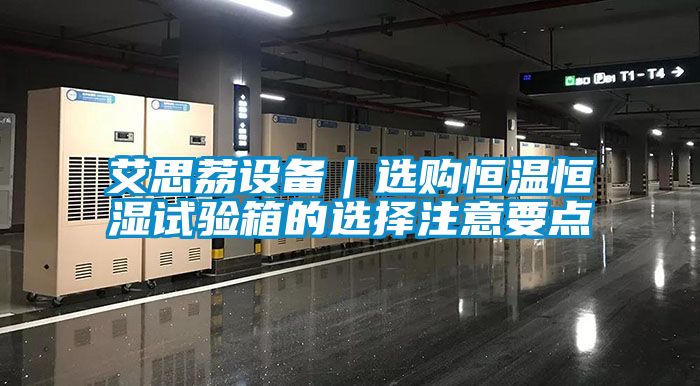 艾思荔設(shè)備|選購(gòu)恒溫恒濕試驗(yàn)箱的選擇注意要點(diǎn)